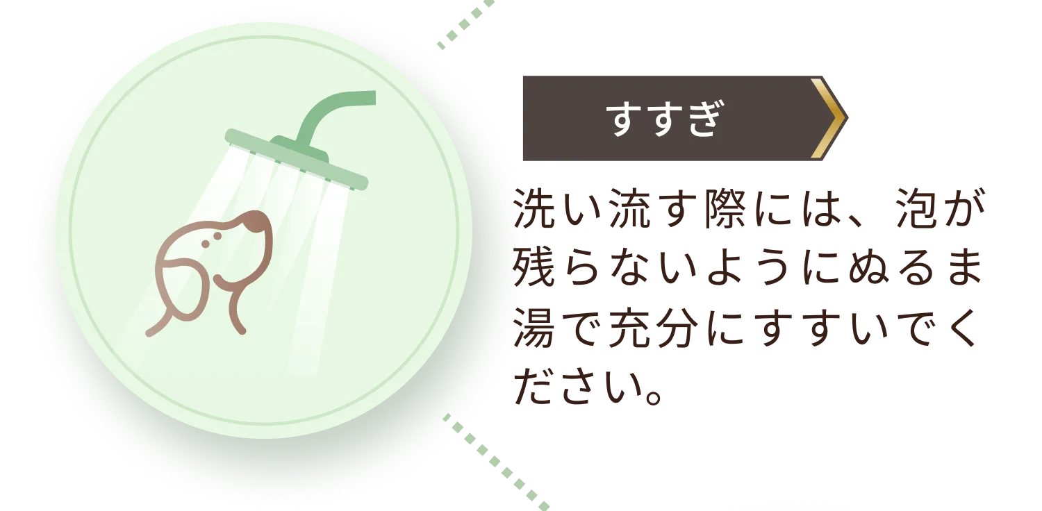 洗い流す際には、泡が残らないようにぬるま湯で充分にすすいでください。